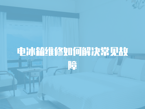 電冰箱維修如何解決常見故障