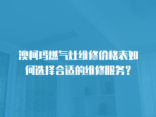 澳柯瑪燃氣灶維修價格表如何選擇合適的維修服務？