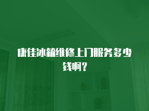 康佳冰箱維修上門服務多少錢啊？