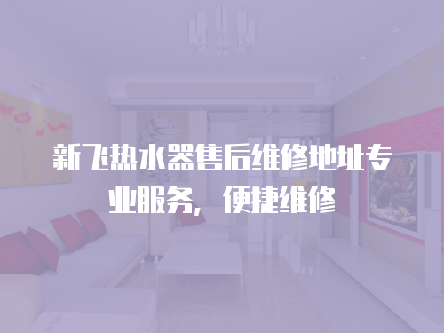 新飛熱水器售后維修地址專業服務，便捷維修