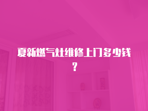 夏新燃氣灶維修上門多少錢？