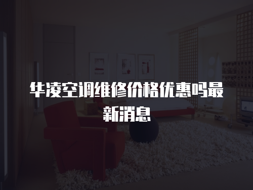 華凌空調維修價格優惠嗎最新消息