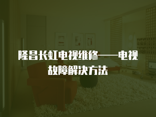 隆昌長(zhǎng)虹電視維修——電視故障解決方法
