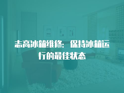 志高冰箱維修：保持冰箱運行的最佳狀態