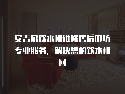 安吉爾飲水機維修售后廊坊專業服務，解決您的飲水機問