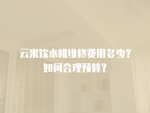 云米飲水機維修費用多少？如何合理預算？