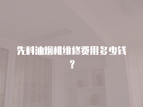 先科油煙機維修費用多少錢？