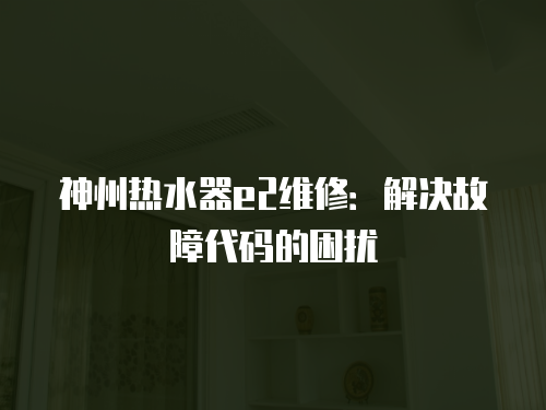 神州熱水器e2維修：解決故障代碼的困擾