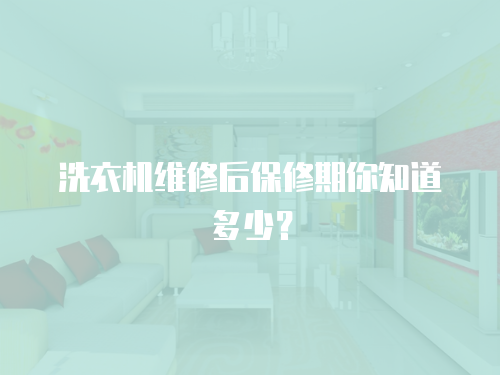 洗衣機維修后保修期你知道多少？