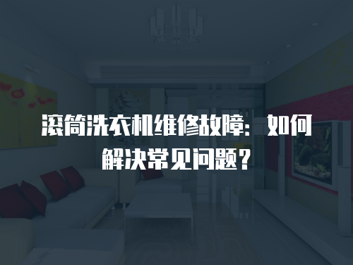 滾筒洗衣機維修故障：如何解決常見問題？