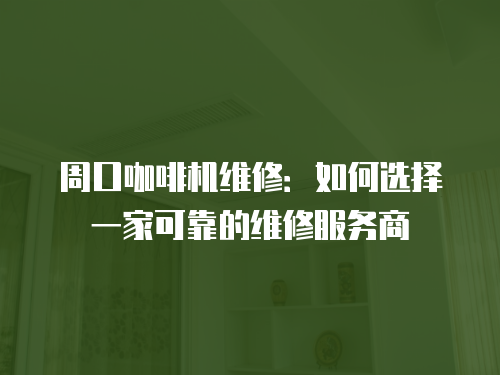 周口咖啡機維修：如何選擇一家可靠的維修服務商