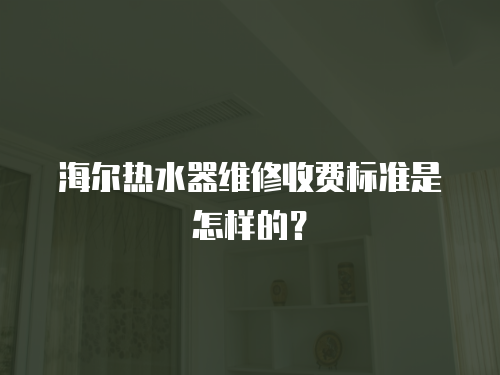 海爾熱水器維修收費標準是怎樣的？