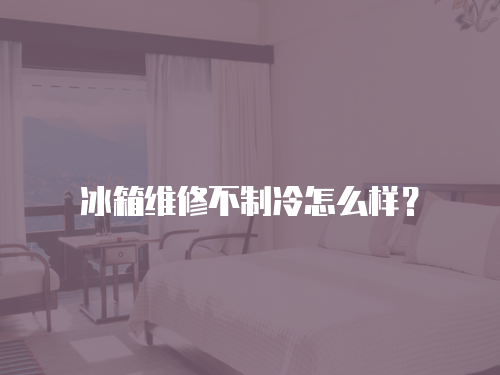 冰箱維修不制冷怎么樣？