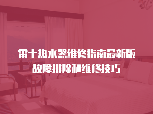 雷士熱水器維修指南最新版故障排除和維修技巧