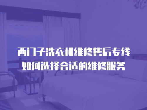 西門子洗衣機維修售后專線如何選擇合適的維修服務