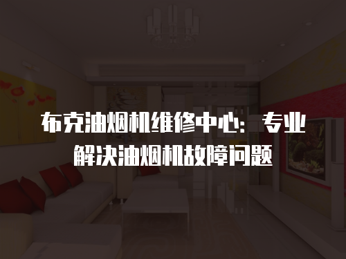 布克油煙機維修中心：專業(yè)解決油煙機故障問題