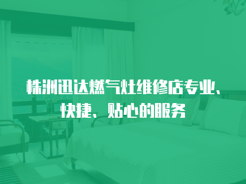 株洲迅達燃氣灶維修店專業、快捷、貼心的服務