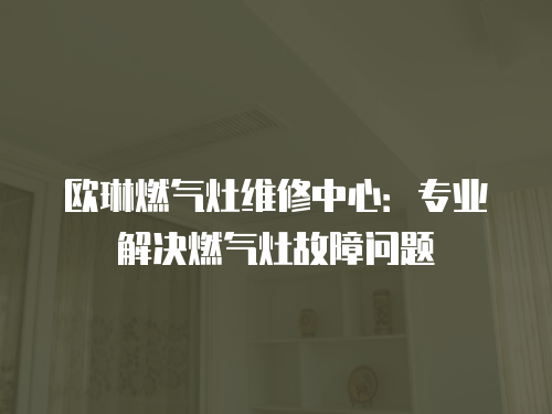 歐琳燃?xì)庠罹S修中心：專(zhuān)業(yè)解決燃?xì)庠罟收蠁?wèn)題
