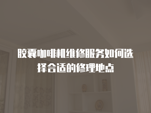膠囊咖啡機維修服務如何選擇合適的修理地點