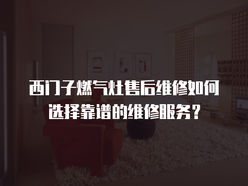 西門子燃氣灶售后維修如何選擇靠譜的維修服務？