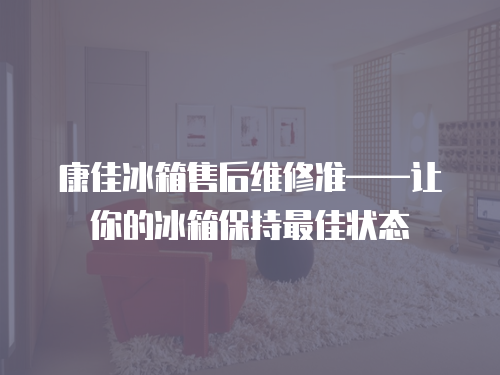 康佳冰箱售后維修準——讓你的冰箱保持最佳狀態(tài)