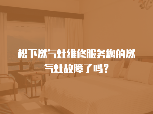 松下燃氣灶維修服務您的燃氣灶故障了嗎？