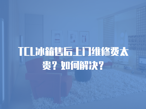 TCL冰箱售后上門維修費太貴？如何解決？