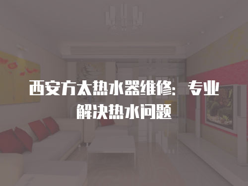 西安方太熱水器維修：專業解決熱水問題