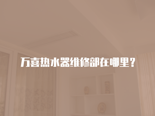 萬喜熱水器維修部在哪里？