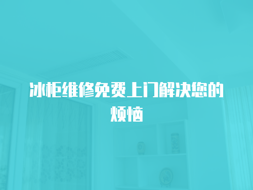 冰柜維修免費上門解決您的煩惱