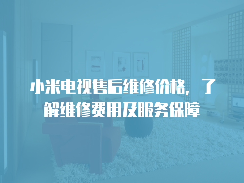 小米電視售后維修價格，了解維修費用及服務保障