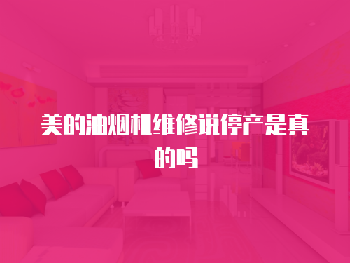 美的油煙機維修說停產是真的嗎