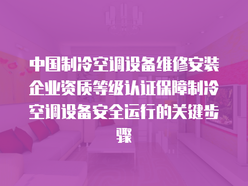 中國(guó)制冷空調(diào)設(shè)備維修安裝企業(yè)資質(zhì)等級(jí)認(rèn)證保障制冷空調(diào)設(shè)備安全運(yùn)行的關(guān)鍵步驟