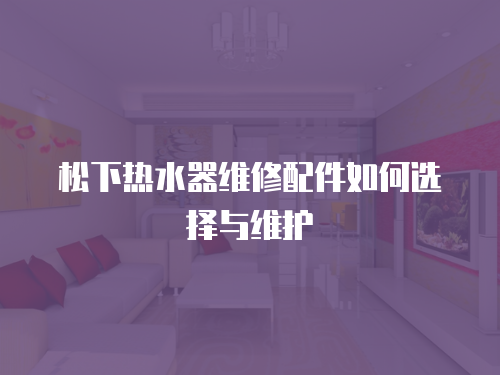 松下熱水器維修配件如何選擇與維護(hù)