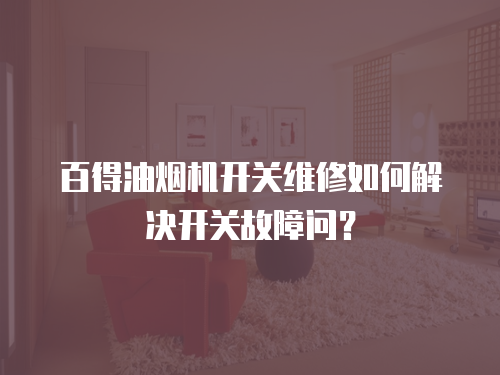 百得油煙機開關維修如何解決開關故障問？