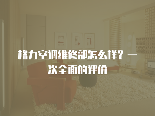 格力空調(diào)維修部怎么樣？一次全面的評(píng)價(jià)