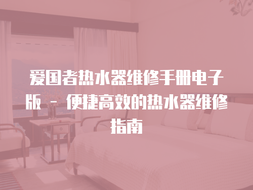 愛國者熱水器維修手冊電子版 - 便捷高效的熱水器維修指南