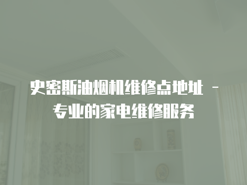 史密斯油煙機維修點地址 - 專業的家電維修服務