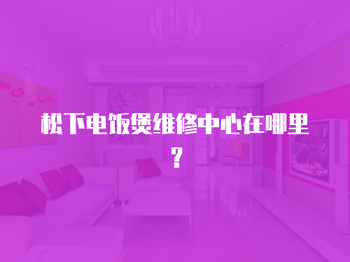松下電飯煲維修中心在哪里？