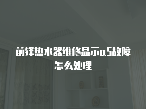 前鋒熱水器維修顯示a5故障怎么處理