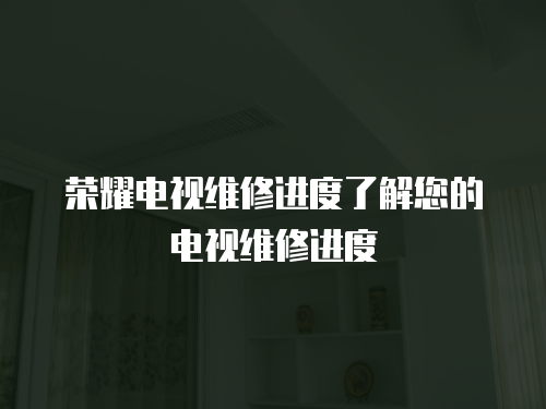 榮耀電視維修進度了解您的電視維修進度
