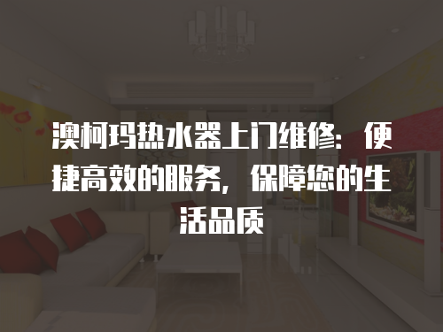 澳柯瑪熱水器上門維修：便捷高效的服務，保障您的生活品質