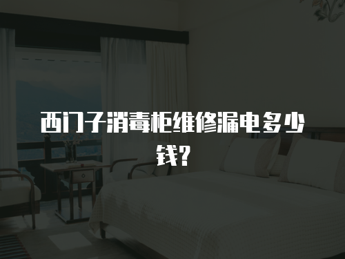 西門子消毒柜維修漏電多少錢？