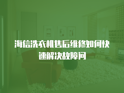 海信洗衣機(jī)售后維修如何快速解決故障問