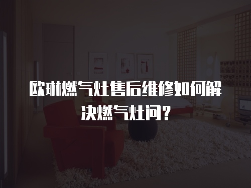 歐琳燃?xì)庠钍酆缶S修如何解決燃?xì)庠顔?wèn)？