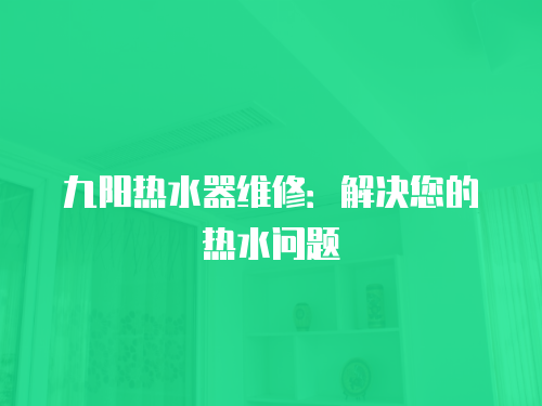 九陽熱水器維修：解決您的熱水問題