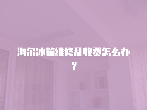 海爾冰箱維修亂收費怎么辦？