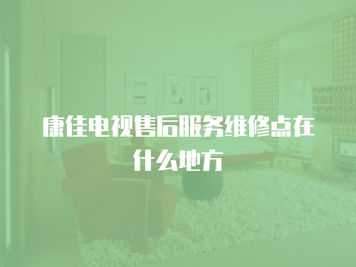 康佳電視售后服務(wù)維修點(diǎn)在什么地方