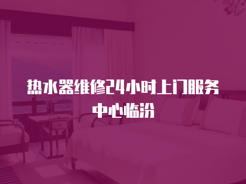 熱水器維修24小時上門服務中心臨汾