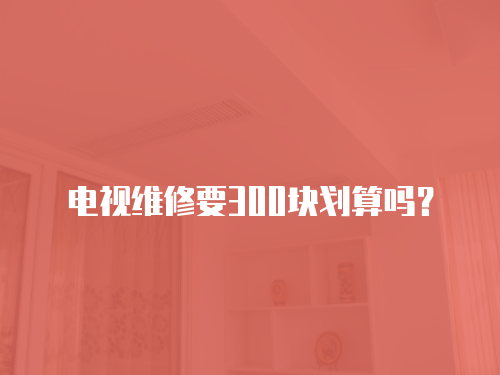 電視維修要300塊劃算嗎？